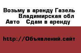 Возьму в аренду Газель NEXT - Владимирская обл. Авто » Сдам в аренду   